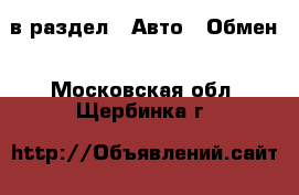  в раздел : Авто » Обмен . Московская обл.,Щербинка г.